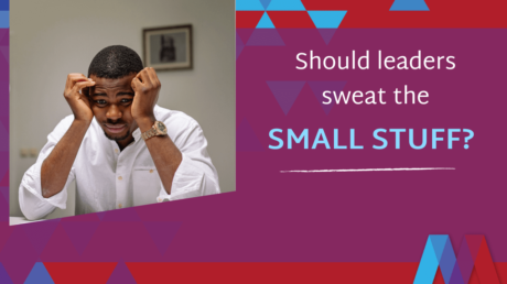 Should Leaders Sweat The Small Stuff?