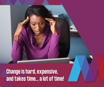Change is hard, expensive, and takes a lot of time!