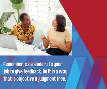 Provide feedback to your team in a way that is objective and judgement free. This will minimize their defensiveness and accelerate their learning and growth!
