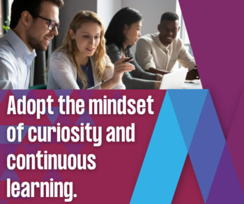 Adopt the mindset of curiosity and continuous learning.