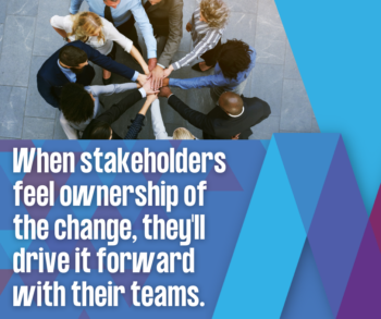When stakeholders feel ownership of the change, they'll drive it forward with their teams.