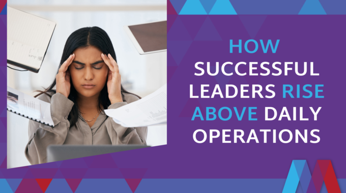 A Photo Of An Overwhelmed Business Woman With People Trying To Hand Her Papers And The Title "How Successful Leaders Rise Above Daily Operations"