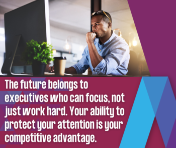 The future belongs to executives who can focus, not just work hard. Your ability to protect your attention is your competitive advantage.