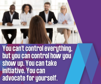You can't control everything, but you can control how you show up. You can take initiative. You can advocate for yourself.
