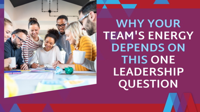 Why Your Team's Energy Depends On This One Leadership Question