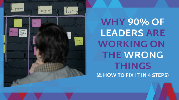 Why 90% Of Leaders Are Working On The Wrong Things (And How To Fix It In 4 Steps)