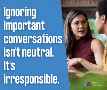 Blue and white graphic with photo of two women in conversation. Text reads: Ignoring important conversations isn't neutral. It's irresponsible. Mosaic People Development logo in corner.