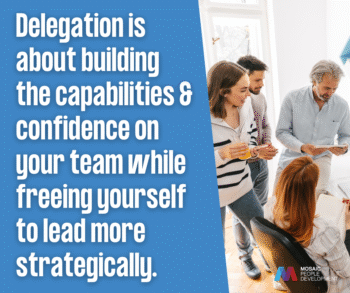 Delegation builds team capabilities and confidence while freeing leaders to focus on strategic work - leadership development quote from Mosaic People Development