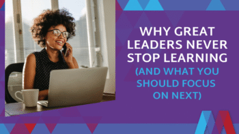 Why Great Leaders Never Stop Learning (And What You Should Focus On Next)