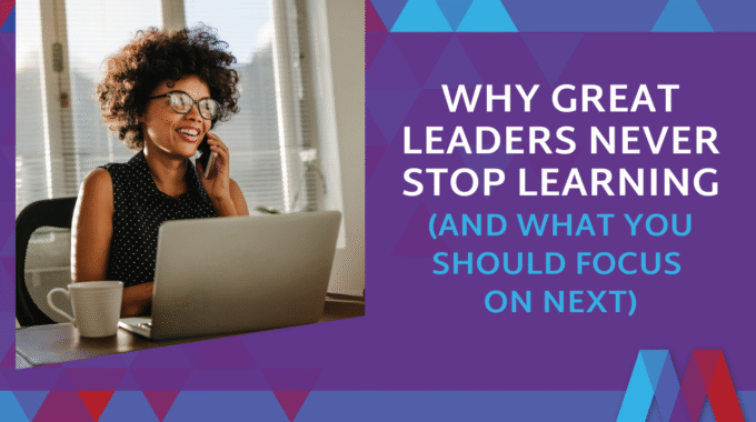 Why Great Leaders Never Stop Learning (And What You Should Focus On Next)