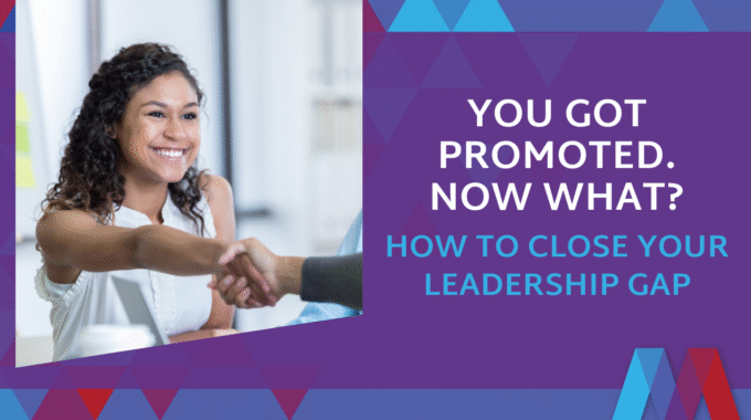 You Got Promoted. Now What? How To Close Your Leadership Gap