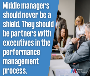 Middle managers should never be a shield. They should be partners with executives in the performance management process.