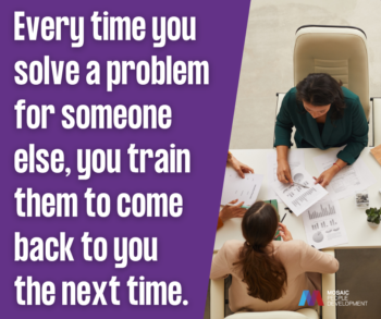 Purple graphic with white text reading "Every time you solve a problem for someone else, you train them to come back to you the next time," alongside an overhead photo of colleagues reviewing charts and reports at a table, with the Mosaic People Development logo in the corner.